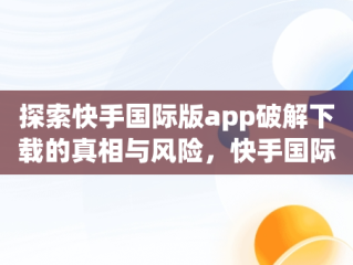 探索快手国际版app破解下载的真相与风险，快手国际版破解版下载 