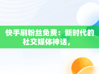 快手刷粉丝免费：新时代的社交媒体神话， 