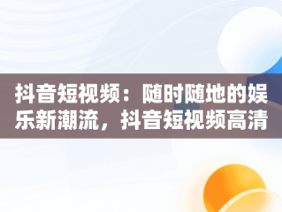抖音短视频：随时随地的娱乐新潮流，抖音短视频高清在线观看 