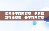 探索快手官网首页：无限精彩在线观看，快手官网首页在线观看免费 