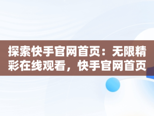 探索快手官网首页：无限精彩在线观看，快手官网首页在线观看免费 