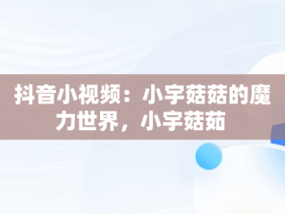 抖音小视频：小宇菇菇的魔力世界，小宇菇茹 