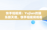 快手短视频：Yujian的娱乐新天地，快手短视频观看搞笑视频 