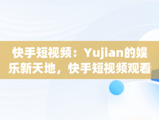 快手短视频：Yujian的娱乐新天地，快手短视频观看搞笑视频 