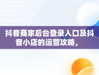 抖音商家后台登录入口及抖音小店的运营攻略， 