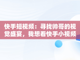 快手短视频：寻找帅哥的视觉盛宴，我想看快手小视频很帅的小哥 