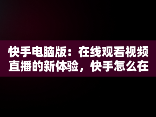 快手电脑版：在线观看视频直播的新体验，快手怎么在电脑上看直播间 