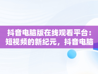 抖音电脑版在线观看平台：短视频的新纪元，抖音电脑版在线观看平台推荐 