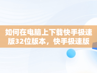 如何在电脑上下载快手极速版32位版本，快手极速版下载电脑版32位安装 