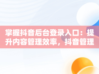 掌握抖音后台登录入口：提升内容管理效率，抖音管理平台登录入口 