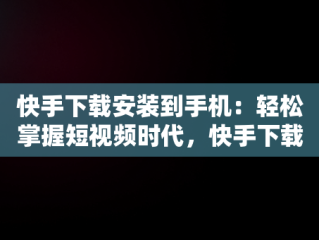 快手下载安装到手机：轻松掌握短视频时代，快手下载安装到手机怎么手机上看不到 