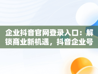 企业抖音官网登录入口：解锁商业新机遇，抖音企业号官网 