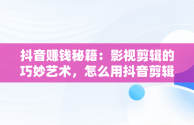 抖音赚钱秘籍：影视剪辑的巧妙艺术，怎么用抖音剪辑电影赚钱 