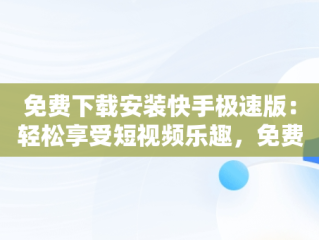 免费下载安装快手极速版：轻松享受短视频乐趣，免费下载安装快手极速版程序 