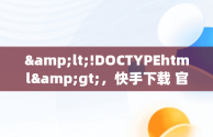 &lt;!DOCTYPEhtml&gt;，快手下载 官方免费下载 