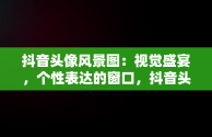 抖音头像风景图：视觉盛宴，个性表达的窗口，抖音头像图片风景美图 