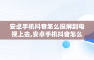 安卓手机抖音怎么投屏到电视上去,安卓手机抖音怎么投屏到电视上