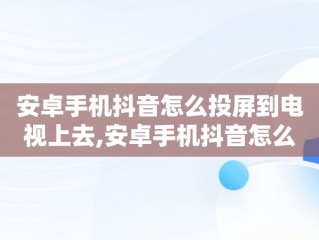 安卓手机抖音怎么投屏到电视上去,安卓手机抖音怎么投屏到电视上