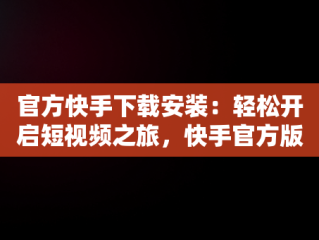 官方快手下载安装：轻松开启短视频之旅，快手官方版下载安装 