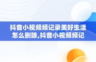 抖音小视频频记录美好生活怎么删除,抖音小视频频记录美好生活