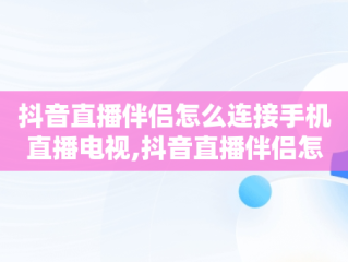 抖音直播伴侣怎么连接手机直播电视,抖音直播伴侣怎么连接手机直播