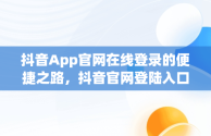 抖音App官网在线登录的便捷之路，抖音官网登陆入口 