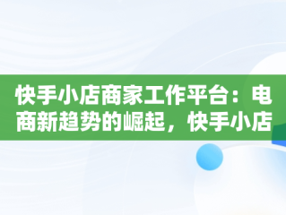 快手小店商家工作平台：电商新趋势的崛起，快手小店商家版官网 