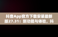 抖音App官方下载安装最新版27.31：新功能与体验，抖音官方下载安装安卓 