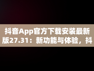 抖音App官方下载安装最新版27.31：新功能与体验，抖音官方下载安装安卓 