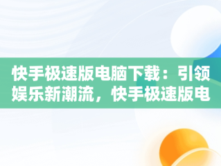 快手极速版电脑下载：引领娱乐新潮流，快手极速版电脑版怎么下载安装 