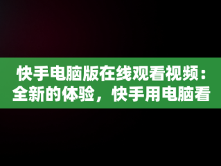 快手电脑版在线观看视频：全新的体验，快手用电脑看 