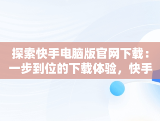 探索快手电脑版官网下载：一步到位的下载体验，快手电脑版官网下载网址大全 