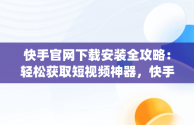 快手官网下载安装全攻略：轻松获取短视频神器，快手官网下载安装app 