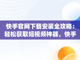 快手官网下载安装全攻略：轻松获取短视频神器，快手官网下载安装app 