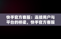 快手官方客服：连接用户与平台的桥梁，快手官方客服电话95068 