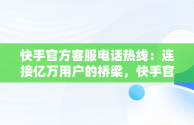 快手官方客服电话热线：连接亿万用户的桥梁，快手官方客服电话400128 