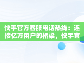 快手官方客服电话热线：连接亿万用户的桥梁，快手官方客服电话400128 