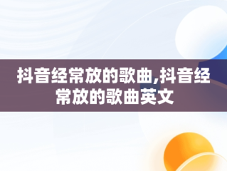 抖音经常放的歌曲,抖音经常放的歌曲英文