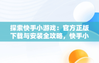 探索快手小游戏：官方正版下载与安装全攻略，快手小游戏官方网站 