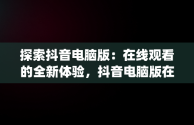 探索抖音电脑版：在线观看的全新体验，抖音电脑版在线观看3p 