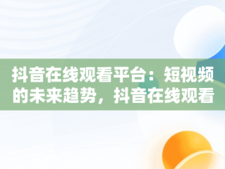 抖音在线观看平台：短视频的未来趋势，抖音在线观看平台记录美好生活 
