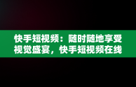 快手短视频：随时随地享受视觉盛宴，快手短视频在线观看浏览器 