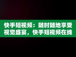 快手短视频：随时随地享受视觉盛宴，快手短视频在线观看浏览器 