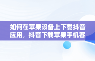 如何在苹果设备上下载抖音应用，抖音下载苹果手机客户端下载 