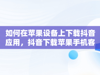 如何在苹果设备上下载抖音应用，抖音下载苹果手机客户端下载 