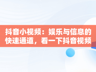 抖音小视频：娱乐与信息的快速通道，看一下抖音视频吧 