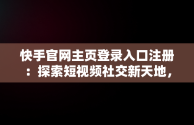 快手官网主页登录入口注册：探索短视频社交新天地，快手官网主页登陆 