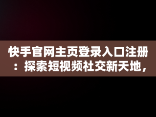 快手官网主页登录入口注册：探索短视频社交新天地，快手官网主页登陆 