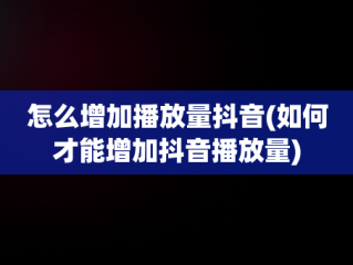 怎么增加播放量抖音(如何才能增加抖音播放量)