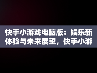 快手小游戏电脑版：娱乐新体验与未来展望，快手小游戏电脑版怎么玩 